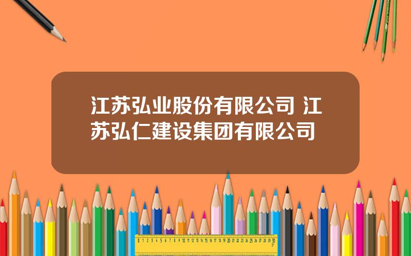 江苏弘业股份有限公司 江苏弘仁建设集团有限公司